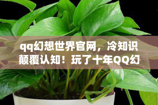 qq幻想世界官网,冷知识颠覆认知!玩了十年QQ幻想的我,竟目瞪口呆发现…… qq幻想世界官网,冷知识颠覆认知!玩了十年QQ幻想的我,竟目瞪口呆发现……