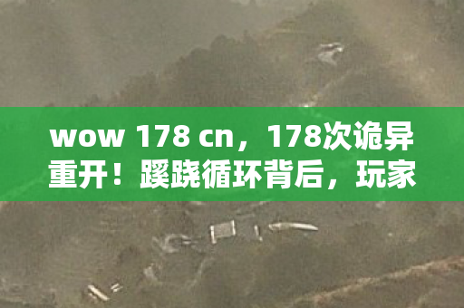 wow 178 cn，178次诡异重开！蹊跷循环背后，玩家后背发凉直呼见鬼了
