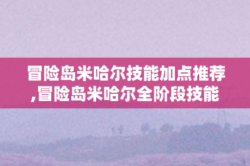 冒险岛米哈尔技能加点推荐,冒险岛米哈尔全阶段技能加点指南，新手开荒到毕业的最优方案