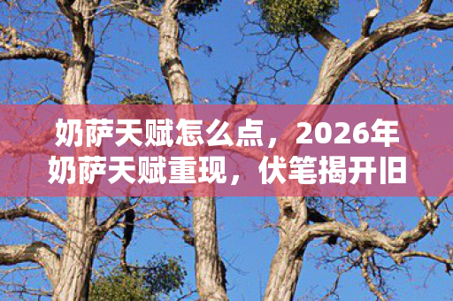 奶萨天赋怎么点，2026年奶萨天赋重现，伏笔揭开旧情，鼻子一酸忆往昔