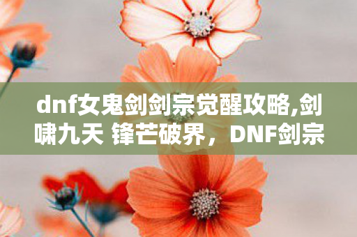 dnf女鬼剑剑宗觉醒攻略,剑啸九天 锋芒破界，DNF剑宗觉醒的热血成长之路