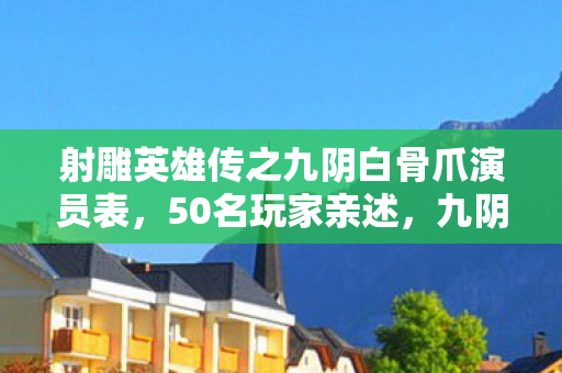 射雕英雄传之九阴白骨爪演员表，50名玩家亲述，九阴白骨爪竟藏惊天BUG？大神萌新集体绷不住！