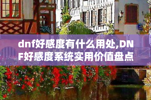 dnf好感度有什么用处,DNF好感度系统实用价值盘点，藏在阿拉德里的小惊喜你发现了吗