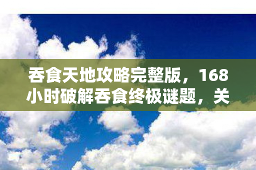 吞食天地攻略完整版,168小时破解吞食终极谜题,关服那刻泪目,我失去了所有 吞食天地攻略完整版,168小时破解吞食终极谜题,关服那刻泪目,我失去了所有