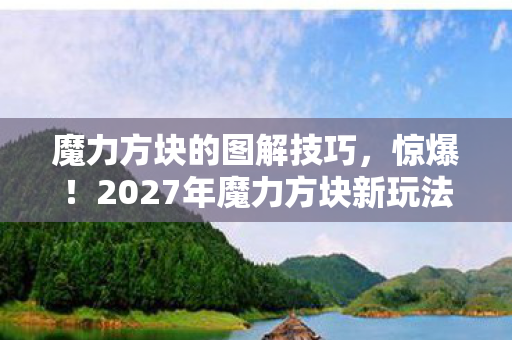 魔力方块的图解技巧，惊爆！2027年魔力方块新玩法，99%玩家竟被这招虐哭？