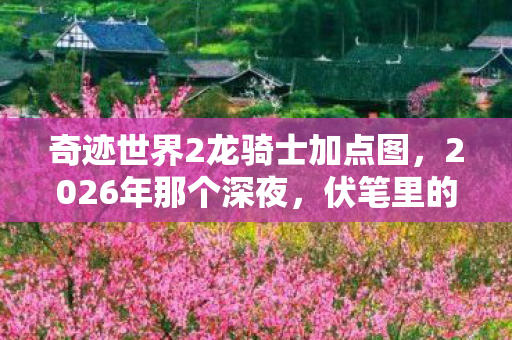 奇迹世界2龙骑士加点图，2026年那个深夜，伏笔里的龙骑士加点，让我鼻子一酸想起你
