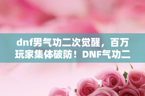 dnf男气功二次觉醒,百万玩家集体破防!DNF气功二觉背后竟藏惊天人数谜团 dnf男气功二次觉醒,百万玩家集体破防!DNF气功二觉背后竟藏惊天人数谜团