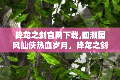 降龙之剑官网下载,回溯国风仙侠热血岁月,降龙之剑官方站点承载几代玩家江湖情怀 降龙之剑官网下载,回溯国风仙侠热血岁月,降龙之剑官方站点承载几代玩家江湖情怀