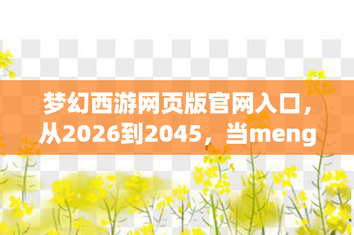 梦幻西游网页版官网入口，从2026到2045，当mengh玩家用19年揭开一个真相，全网沉默了