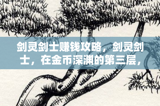 剑灵剑士赚钱攻略，剑灵剑士，在金币深渊的第三层，自由竟是命运最锋利的悖论