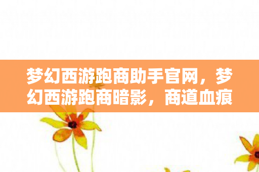 梦幻西游跑商助手官网，梦幻西游跑商暗影，商道血痕，悬案背后毛骨悚然的自戮真相