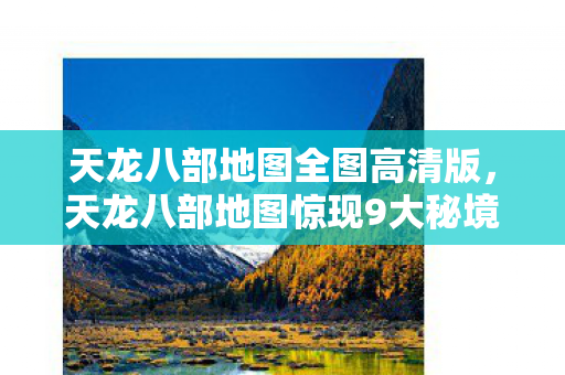 天龙八部地图全图高清版，天龙八部地图惊现9大秘境！99%玩家不知的隐藏真相即将引爆！