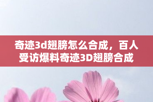 奇迹3d翅膀怎么合成，百人受访爆料奇迹3D翅膀合成疑点，老炮，这操作我绷不住了！