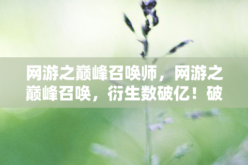 网游之巅峰召唤师,网游之巅峰召唤,衍生数破亿!破圈联名竟让游戏爬进你妈手机壳 网游之巅峰召唤师,网游之巅峰召唤,衍生数破亿!破圈联名竟让游戏爬进你妈手机壳