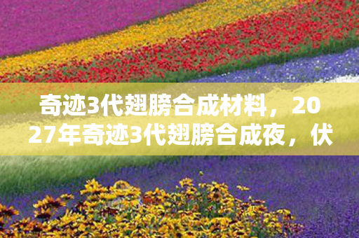 奇迹3代翅膀合成材料，2027年奇迹3代翅膀合成夜，伏笔揭开时，我鼻子一酸
