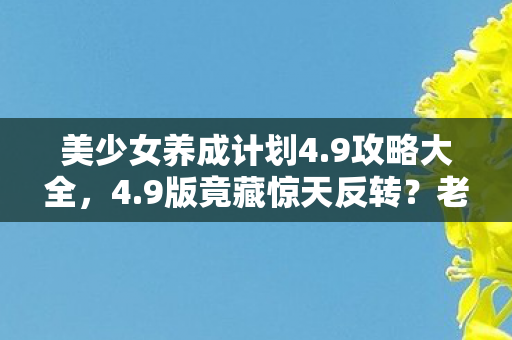 美少女养成计划4.9攻略大全，4.9版竟藏惊天反转？老玩家泪目，退坑三年后我杀回来了！