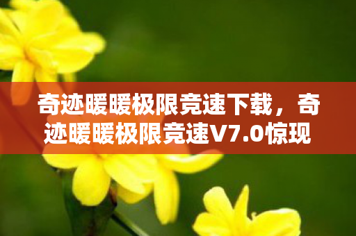 奇迹暖暖极限竞速下载，奇迹暖暖极限竞速V7.0惊现蹊跷！老玩家直呼这波更新太离谱