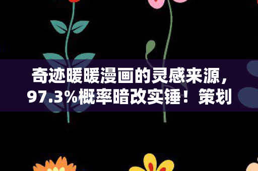 奇迹暖暖漫画的灵感来源，97.3%概率暗改实锤！策划藏了3年的数值黑洞终于曝光