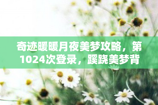 奇迹暖暖月夜美梦攻略，第1024次登录，蹊跷美梦背后的冷汗，后背发凉的真实