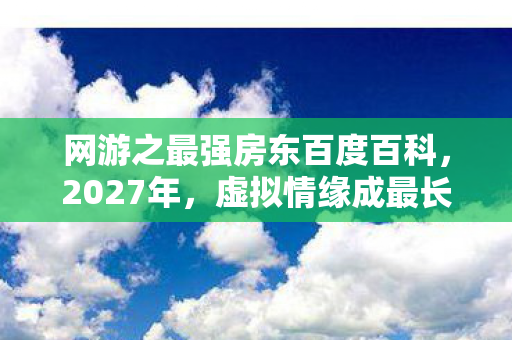 网游之最强房东百度百科,2027年,虚拟情缘成最长羁绊,伏笔揭开时我鼻子一酸 网游之最强房东百度百科,2027年,虚拟情缘成最长羁绊,伏笔揭开时我鼻子一酸