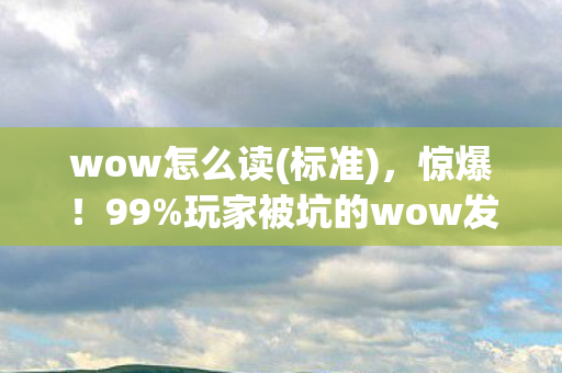wow怎么读(标准)，惊爆！99%玩家被坑的wow发音猫腻，这波操作太上头！