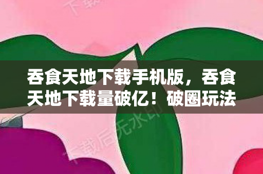 吞食天地下载手机版,吞食天地下载量破亿!破圈玩法衍生100+联名,意想不到跨界杀疯了 吞食天地下载手机版,吞食天地下载量破亿!破圈玩法衍生100+联名,意想不到跨界杀疯了