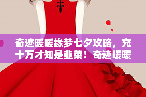 奇迹暖暖缘梦七夕攻略，充十万才知是韭菜！奇迹暖暖缘梦七夕隐藏消费吓破胆