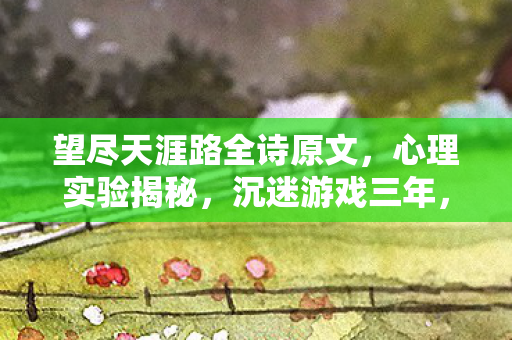 望尽天涯路全诗原文,心理实验揭秘,沉迷游戏三年,细思极恐的自我囚禁 望尽天涯路全诗原文,心理实验揭秘,沉迷游戏三年,细思极恐的自我囚禁