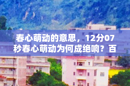 春心萌动的意思，12分07秒春心萌动为何成绝响？百万玩家泪目见证