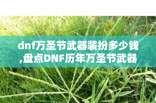 dnf万圣节武器装扮多少钱,盘点DNF历年万圣节武器装扮,那些藏在南瓜灯里的趣味回忆 dnf万圣节武器装扮多少钱,盘点DNF历年万圣节武器装扮,那些藏在南瓜灯里的趣味回忆