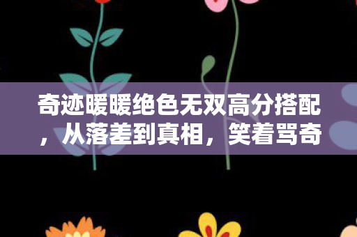 奇迹暖暖绝色无双高分搭配,从落差到真相,笑着骂奇迹暖暖,笑着笑着却哭了 奇迹暖暖绝色无双高分搭配,从落差到真相,笑着骂奇迹暖暖,笑着笑着却哭了