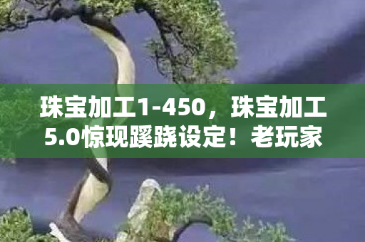 珠宝加工1-450,珠宝加工5.0惊现蹊跷设定!老玩家直呼这波血赚 珠宝加工1-450,珠宝加工5.0惊现蹊跷设定!老玩家直呼这波血赚