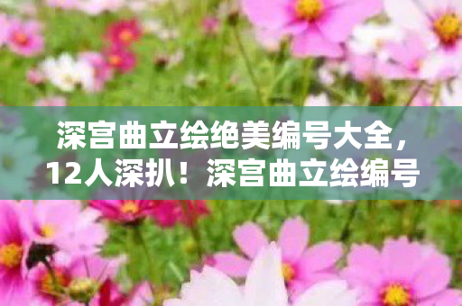 深宫曲立绘绝美编号大全,12人深扒!深宫曲立绘编号暗藏玄机?老炮,这破事我网吧通宵见过 深宫曲立绘绝美编号大全,12人深扒!深宫曲立绘编号暗藏玄机?老炮,这破事我网吧通宵见过