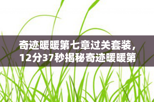 奇迹暖暖第七章过关套装,12分37秒揭秘奇迹暖暖第七章,迷雾背后的真相,泪目终章 奇迹暖暖第七章过关套装,12分37秒揭秘奇迹暖暖第七章,迷雾背后的真相,泪目终章