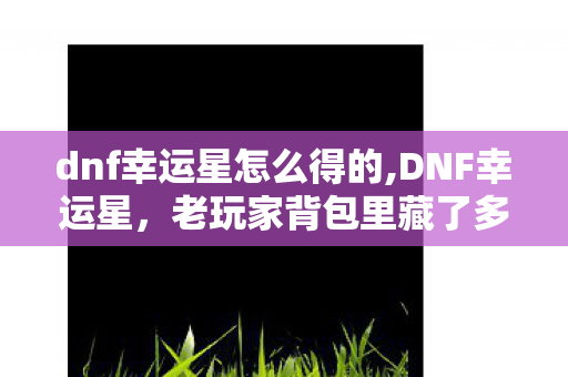 dnf幸运星怎么得的,DNF幸运星，老玩家背包里藏了多年的青春小彩蛋