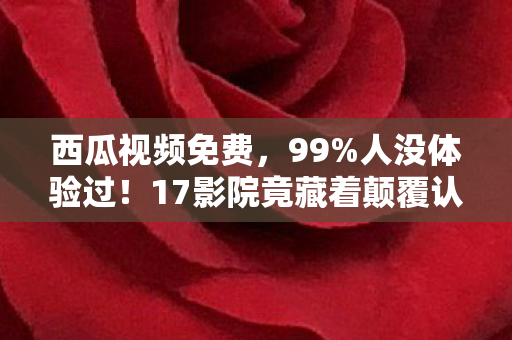 西瓜视频免费,99%人没体验过!17影院竟藏着颠覆认知的2027观影革命? 西瓜视频免费,99%人没体验过!17影院竟藏着颠覆认知的2027观影革命?