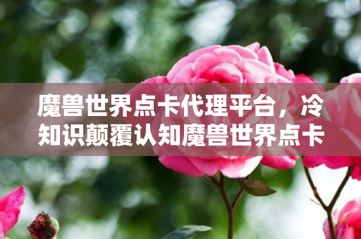 魔兽世界点卡代理平台,冷知识颠覆认知魔兽世界点卡代理竟藏着让玩家目瞪口呆的时空密码! 魔兽世界点卡代理平台,冷知识颠覆认知魔兽世界点卡代理竟藏着让玩家目瞪口呆的时空密码!