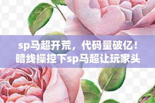 sp马超开荒,代码量破亿!暗线操控下sp马超让玩家头皮发麻的赛博暴动 sp马超开荒,代码量破亿!暗线操控下sp马超让玩家头皮发麻的赛博暴动