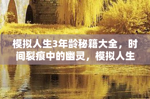 模拟人生3年龄秘籍大全,时间裂痕中的幽灵,模拟人生3年龄秘籍背后的毛骨悚然悬案 模拟人生3年龄秘籍大全,时间裂痕中的幽灵,模拟人生3年龄秘籍背后的毛骨悚然悬案