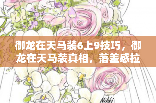 御龙在天马装6上9技巧,御龙在天马装真相,落差感拉满!笑着笑着,我竟哭着点了登录 御龙在天马装6上9技巧,御龙在天马装真相,落差感拉满!笑着笑着,我竟哭着点了登录