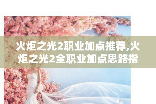 火炬之光2职业加点推荐,火炬之光2全职业加点思路指南,适配不同游玩习惯的实用方案 火炬之光2职业加点推荐,火炬之光2全职业加点思路指南,适配不同游玩习惯的实用方案
