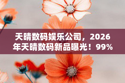 天晴数码娱乐公司,2026年天晴数码新品曝光!99%用户猜不透的颠覆设计 天晴数码娱乐公司,2026年天晴数码新品曝光!99%用户猜不透的颠覆设计