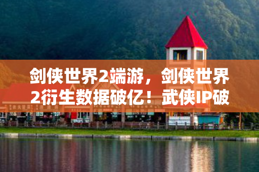 剑侠世界2端游,剑侠世界2衍生数据破亿!武侠IP破圈杀入音乐综艺与时尚秀场 剑侠世界2端游,剑侠世界2衍生数据破亿!武侠IP破圈杀入音乐综艺与时尚秀场