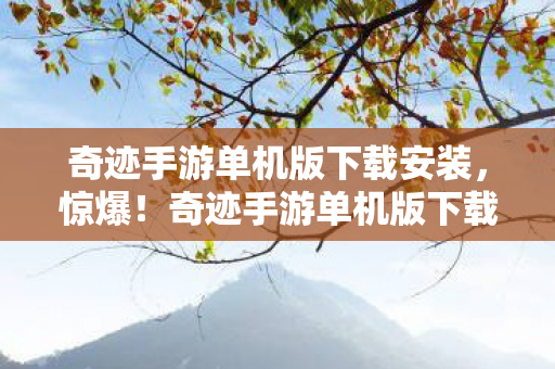 奇迹手游单机版下载安装,惊爆!奇迹手游单机版下载竟藏50万隐情,真相让人吓一跳! 奇迹手游单机版下载安装,惊爆!奇迹手游单机版下载竟藏50万隐情,真相让人吓一跳!