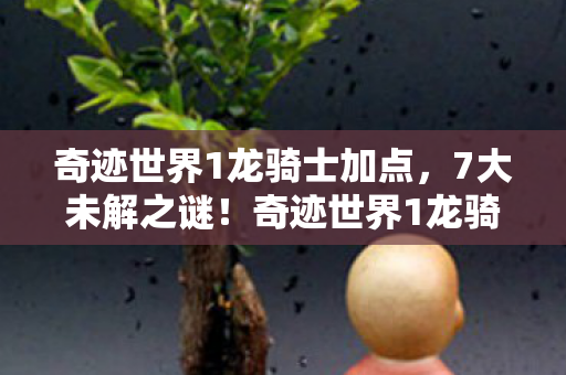 奇迹世界1龙骑士加点,7大未解之谜!奇迹世界1龙骑士背后藏着多少开发者的疯狂执念? 奇迹世界1龙骑士加点,7大未解之谜!奇迹世界1龙骑士背后藏着多少开发者的疯狂执念?