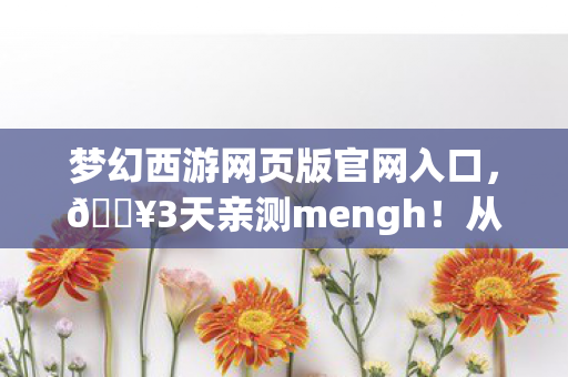 梦幻西游网页版官网入口,🔥3天亲测mengh!从崩溃到上瘾,这体验让我直呼真香! 梦幻西游网页版官网入口,🔥3天亲测mengh!从崩溃到上瘾,这体验让我直呼真香!