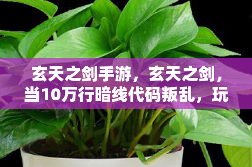 玄天之剑手游,玄天之剑,当10万行暗线代码叛乱,玩家头皮发麻的赛博文明觉醒 玄天之剑手游,玄天之剑,当10万行暗线代码叛乱,玩家头皮发麻的赛博文明觉醒