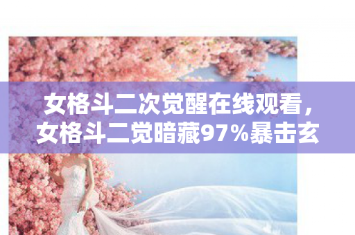 女格斗二次觉醒在线观看,女格斗二觉暗藏97%暴击玄机!策划不敢说的概率陷阱被扒光 女格斗二次觉醒在线观看,女格斗二觉暗藏97%暴击玄机!策划不敢说的概率陷阱被扒光