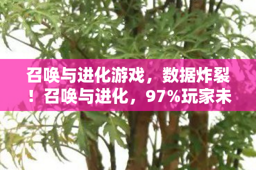 召唤与进化游戏,数据炸裂!召唤与进化,97%玩家未察觉的暴利革命,唤醒你久违的感动 召唤与进化游戏,数据炸裂!召唤与进化,97%玩家未察觉的暴利革命,唤醒你久违的感动