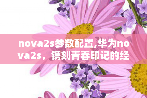 nova2s参数配置,华为nova2s,镌刻青春印记的经典中端旗舰 nova2s参数配置,华为nova2s,镌刻青春印记的经典中端旗舰
